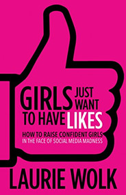 Girls Just Want to Have Likes (How to Raise Confident Girls in the Face of Social Media Madness) by Laurie Wolk, 9781683502951