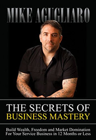 The Secrets of Business Mastery (Build Wealth, Freedom and Market Domination in 12 Months or Less) by Mike Agugliaro, 9781683503255
