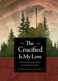 The Crucified Is My Love (Morning and Evening Devotions for the Holy Season of Lent) by Johann Ernst von Holst, 9780874860429