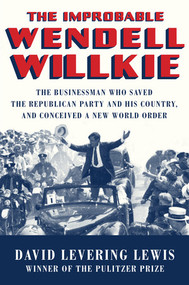 The Improbable Wendell Willkie (The Businessman Who Saved the Republican Party and His Country, and Conceived a New World Order) by David Levering Lewis, 9780871404572