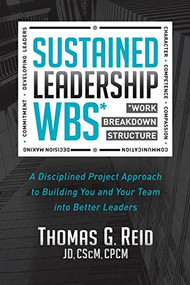 Sustained Leadership WBS (A Disciplined Project Approach to Building You and Your Team into  Better Leaders) by Thomas G. Reid, JD, CSCM, CPCM, 9781683505938