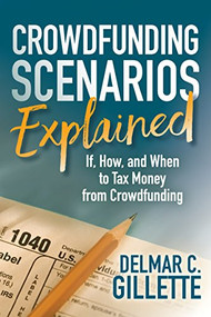 Crowdfunding Scenarios Explained (If, How, and When to Tax Money from Crowdfunding) by Delmar C. Gillette, 9781683508595