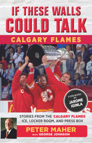 If These Walls Could Talk: Calgary Flames (Stories from the Calgary Flames Ice, Locker Room, and Press Box) by George Johnson, Peter Maher, Jarome Iginla, 9781629373515