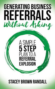 Generating Business Referrals Without Asking (A Simple Five Step Plan to a Referral Explosion) by Stacey Brown Randall, 9781683509264