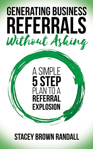 Generating Business Referrals Without Asking (A Simple Five Step Plan to a Referral Explosion) by Stacey Brown Randall, 9781683509264
