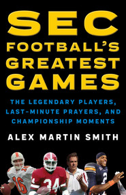 SEC Football's Greatest Games (The Legendary Players, Last-Minute Prayers, and Championship Moments) by Alex Martin Smith, 9781493032914