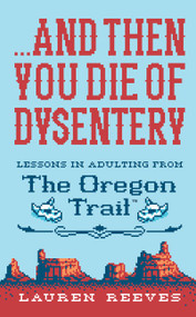 ...and Then You Die Of Dysentery (Lessons in Adulting from the Oregon Trail) by Lauren Reeves, Jude Buffum, 9781328624390