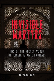 Invisible Martyrs (Inside the Secret World of Female Islamic Radicals) by Farhana Qazi, 9781626567900