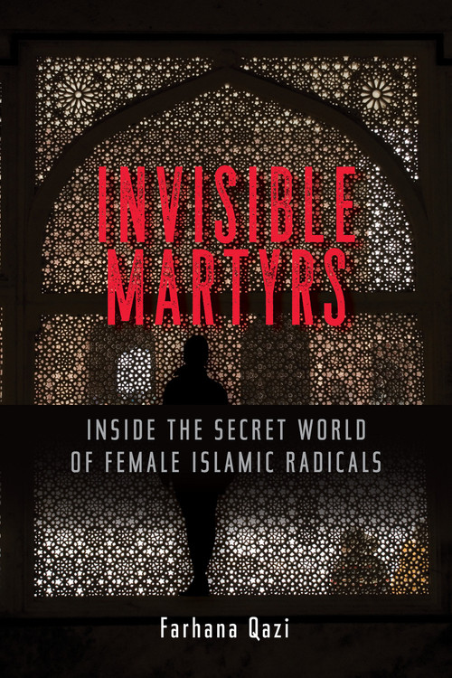 Invisible Martyrs (Inside the Secret World of Female Islamic Radicals) by Farhana Qazi, 9781626567900