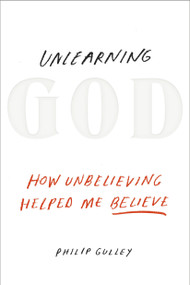 Unlearning God (How Unbelieving Helped Me Believe) by Philip Gulley, 9781601426529