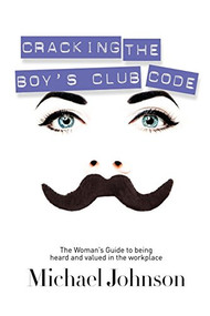 Cracking The Boy's Club Code (The Woman's Guide to Being Heard and Valued in the Workplace) by Michael Johnson, 9781600376429
