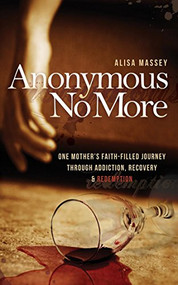 Anonymous No More (One Mother's Faith-Filled Journey Through Addiction, Recovery & Redemption) by Alisa Massey, 9781630472856