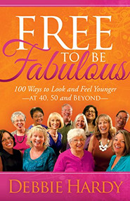 Free to Be Fabulous (100 Ways to Look and Feel Younger-AT 40, 50 and BEYOND) by Debbie Hardy, 9781630474119