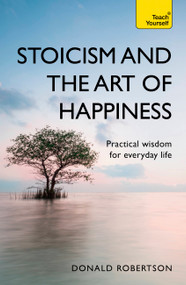 Stoicism and the Art of Happiness (Practical Wisdom for Everyday Life) by Donald Robertson, 9781473674783