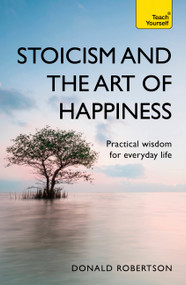 Stoicism and the Art of Happiness (Practical Wisdom for Everyday Life) by Donald Robertson, 9781473674783