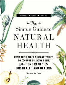 The Simple Guide to Natural Health (From Apple Cider Vinegar Tonics to Coconut Oil Body Balm, 150+ Home Remedies for Health and Healing) by Melanie St. Ours, 9781507205655