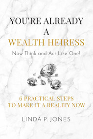 You're Already a Wealth Heiress! Now Think and Act Like One (6 Practical Steps to Make It a Reality Now) by Linda P. Jones, 9781682616451