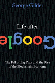 Life After Google (The Fall of Big Data and the Rise of the Blockchain Economy) by George Gilder, 9781621575764