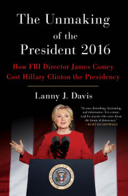 The Unmaking of the President 2016 (How FBI Director James Comey Cost Hillary Clinton the Presidency) by Lanny J. Davis, 9781501180392