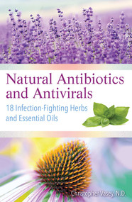 Natural Antibiotics and Antivirals (18 Infection-Fighting Herbs and Essential Oils) by Christopher Vasey, 9781620557358
