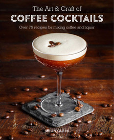 The Art & Craft of Coffee Cocktails (Over 80 recipes for mixing coffee and liquor) by Jason Clark, 9781788790437