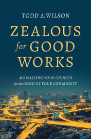 Zealous for Good Works (Mobilizing Your Church for the Good of Your Community) by Todd A Wilson, 9780802416896