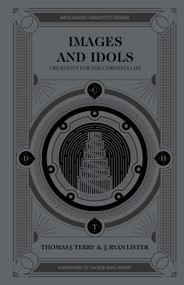 Images and Idols (Creativity for the Christian Life) by Thomas J Terry, J Ryan Lister, Jackie Hill-Perry, 9780802418487