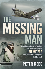 The Missing Man (From the Outback to Tarakan, the Powerful Story of Len Waters, the RAAF's Only WWII Aboriginal Fighter Pilot) by Peter Rees, 9781760296414