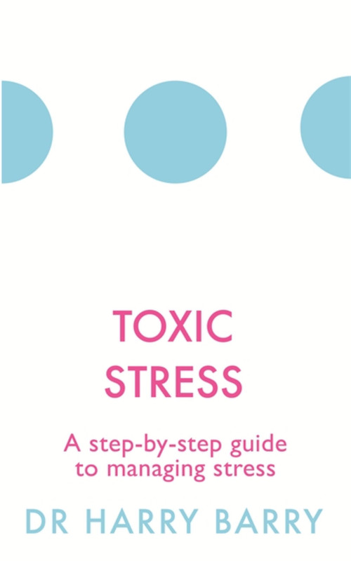 Toxic Stress (A step-by-step guide to managing stress) by Harry Barry, 9781409174479