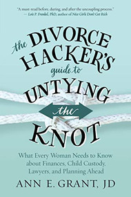 The Divorce Hacker's Guide to Untying the Knot (What Every Woman Needs to Know about Finances, Child Custody, Lawyers, and Planning Ahead) by Ann E. Grant, 9781608685608