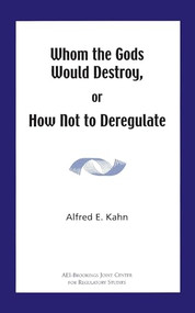 Whom the Gods Would Destroy or How Not to Deregulate by Alfred E. Kahn, 9780844771564