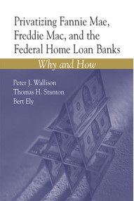 Privatizing Fannie Mae, Freddie Mac and the Federal Home Loan Banks (Why and How) by Peter J. Wallison, Thomas H. Stanton, Bert Ely, 9780844741901