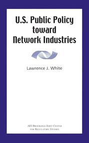 U.S. Public Policy Toward Network Industries by Lawrence White, 9780844771403