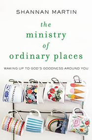 The Ministry of Ordinary Places (Waking Up to God's Goodness Around You) by Shannan Martin, 9780718077488