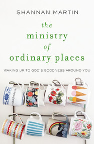 The Ministry of Ordinary Places (Waking Up to God's Goodness Around You) by Shannan Martin, 9780718077488