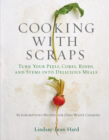 Cooking with Scraps (Turn Your Peels, Cores, Rinds, and Stems into Delicious Meals) by Lindsay-Jean Hard, 9780761193036