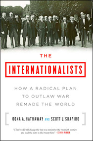 The Internationalists (How a Radical Plan to Outlaw War Remade the World) by Oona A. Hathaway, Scott J. Shapiro, 9781501109874