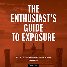 The Enthusiast's Guide to Exposure (49 Photographic Principles You Need to Know) by John Greengo, 9781681982588
