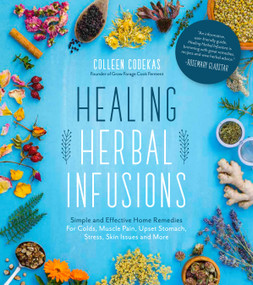 Healing Herbal Infusions (Simple and Effective Home Remedies for Colds, Muscle Pain, Upset Stomach, Stress, Skin Issues and More) by Colleen Codekas, 9781624146473