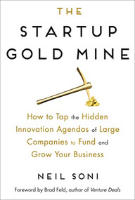 The Startup Gold Mine (How to Tap the Hidden Innovation Agendas of Large Companies to Fund and Grow Your Business) by Neil Soni, Brad Feld, 9780814439876