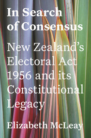 In Search of Consensus (New Zealand's Electoral Act 1956 and its Constitutional Legacy) by Elizabeth McLeay, 9781776561841