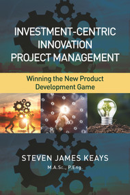 Investment-Centric Innovation Project Management (Winning the New Product Development Game) by Steven James Keays M.A.Sc., P.Eng., 9781604271515