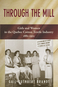Through The Mill (Girls and Women in the Quebec Cotton Textile Industry 1881-1951) by Gail Cuthbert Brandt, 9781771861502