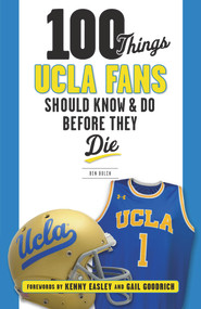 100 Things UCLA Fans Should Know & Do Before They Die by Ben Bolch, Kenny Easley, Gail Goodrich, 9781629374741