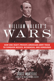 William Walker's Wars (How One Man's Private American Army Tried to Conquer Mexico, Nicaragua, and Honduras) by Scott Martelle, 9781613737293