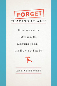 Forget "Having It All" (How America Messed Up Motherhood--and How to Fix It) by Amy Westervelt, 9781580057868