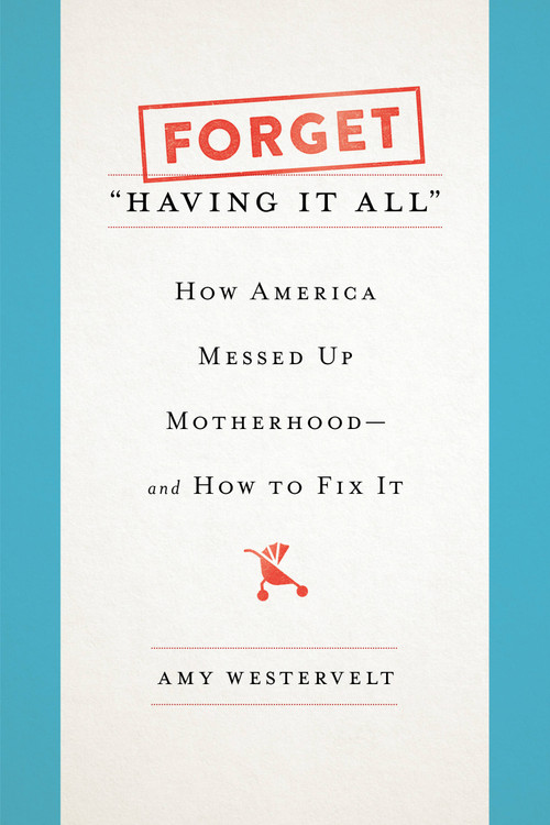 Forget "Having It All" (How America Messed Up Motherhood--and How to Fix It) by Amy Westervelt, 9781580057868