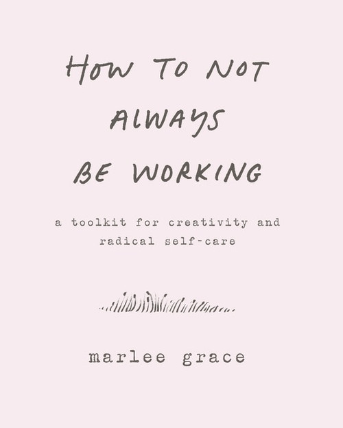 How to Not Always Be Working (A Toolkit for Creativity and Radical Self-Care) by Marlee Grace, 9780062803672