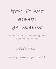 How to Not Always Be Working (A Toolkit for Creativity and Radical Self-Care) by Cody Cook-Parrott, 9780062803672