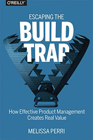 Escaping the Build Trap (How Effective Product Management Creates Real Value) by Melissa Perri, 9781491973790